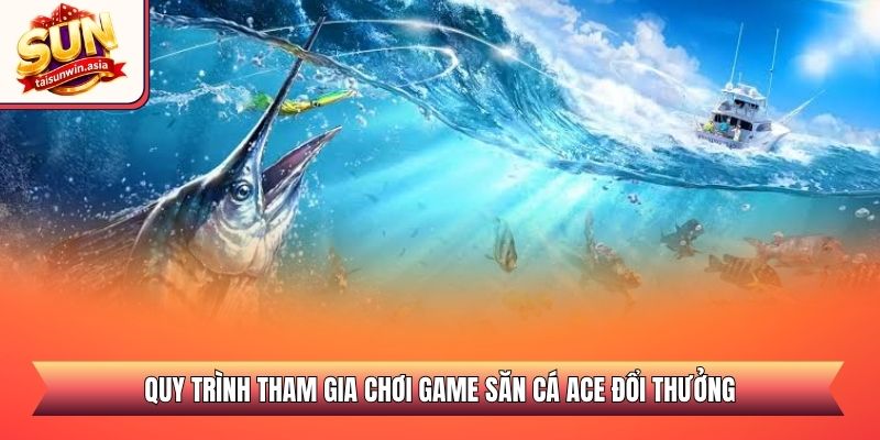 Câu Cá ACE Sunwin - Đỉnh Cao Săn Thưởng Đại Dương 2026 3 Quy trình tham gia chơi game săn cá ACE đổi thưởng