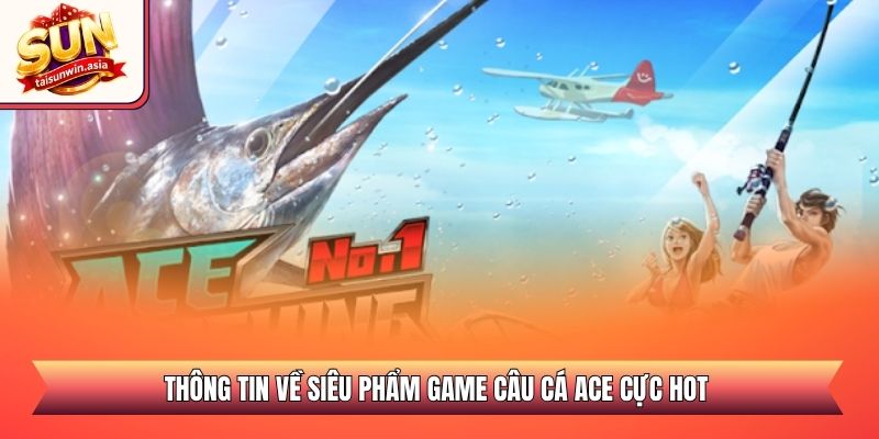 Câu Cá ACE Sunwin - Đỉnh Cao Săn Thưởng Đại Dương 2026 1 Thông tin về siêu phẩm game câu cá ACE cực hot